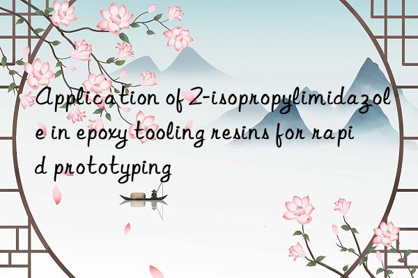 application of 2-isopropylimidazole in epoxy tooling resins for rapid prototyping