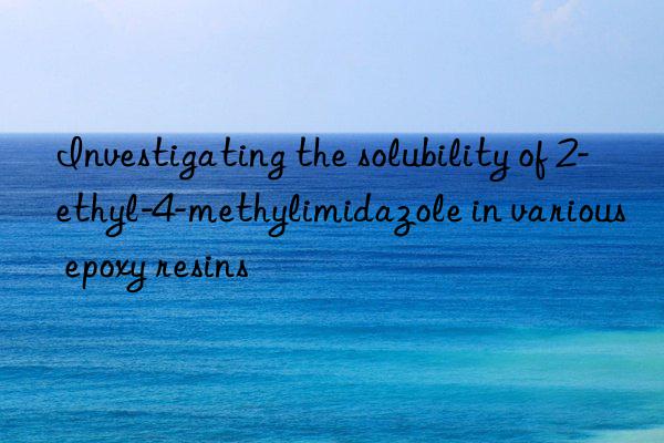 investigating the solubility of 2-ethyl-4-methylimidazole in various epoxy resins