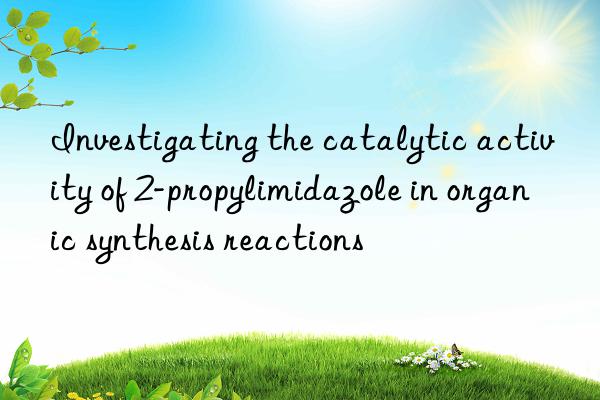 investigating the catalytic activity of 2-propylimidazole in organic synthesis reactions