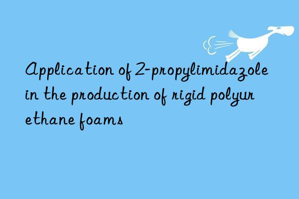 application of 2-propylimidazole in the production of rigid polyurethane foams