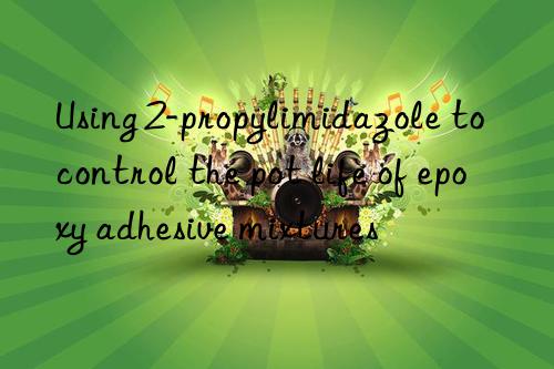 using 2-propylimidazole to control the pot life of epoxy adhesive mixtures