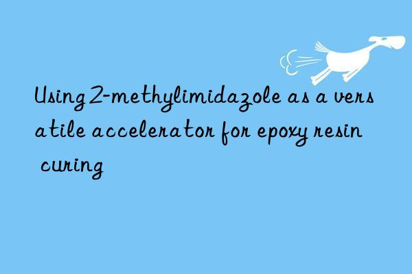 using 2-methylimidazole as a versatile accelerator for epoxy resin curing