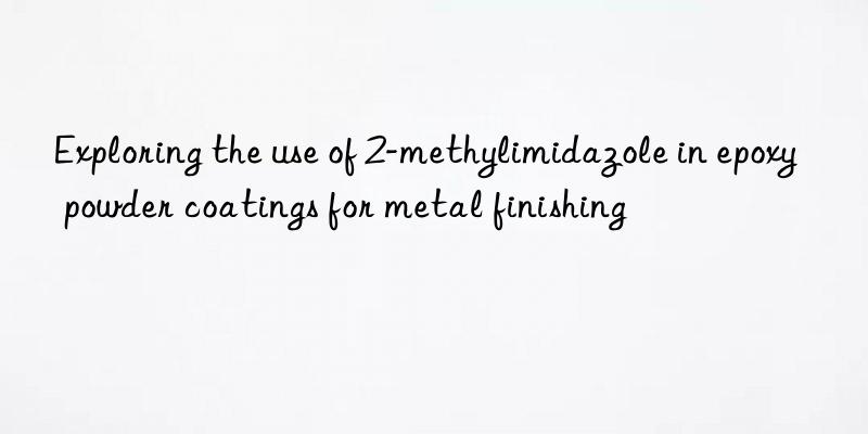 exploring the use of 2-methylimidazole in epoxy powder coatings for metal finishing