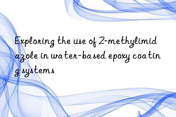 exploring the use of 2-methylimidazole in water-based epoxy coating systems