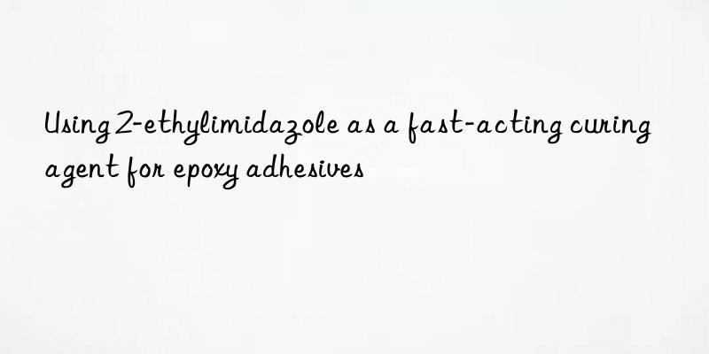 using 2-ethylimidazole as a fast-acting curing agent for epoxy adhesives