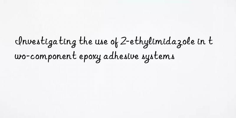 investigating the use of 2-ethylimidazole in two-component epoxy adhesive systems