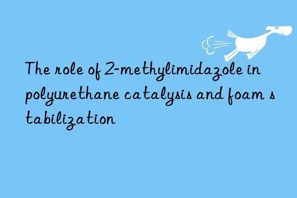 the role of 2-methylimidazole in polyurethane catalysis and foam stabilization