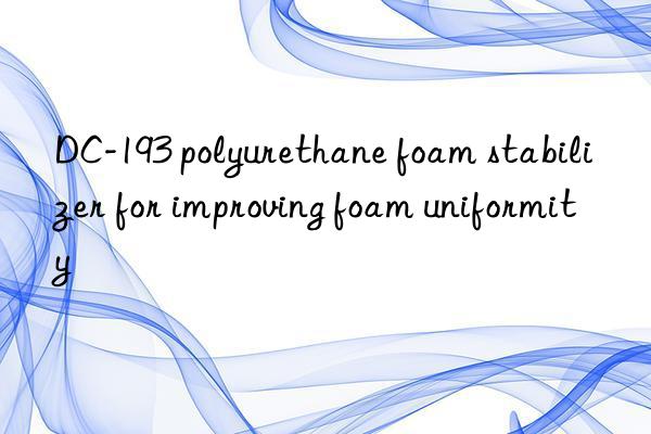 dc-193 polyurethane foam stabilizer for improving foam uniformity