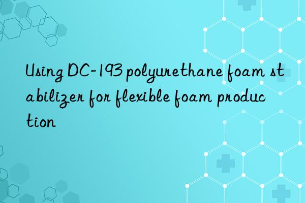 using dc-193 polyurethane foam stabilizer for flexible foam production