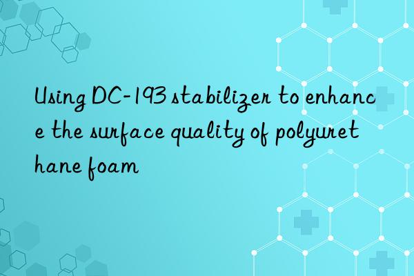 using dc-193 stabilizer to enhance the surface quality of polyurethane foam