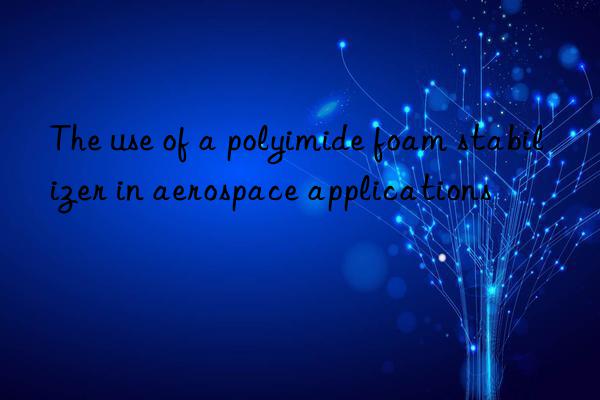 the use of a polyimide foam stabilizer in aerospace applications