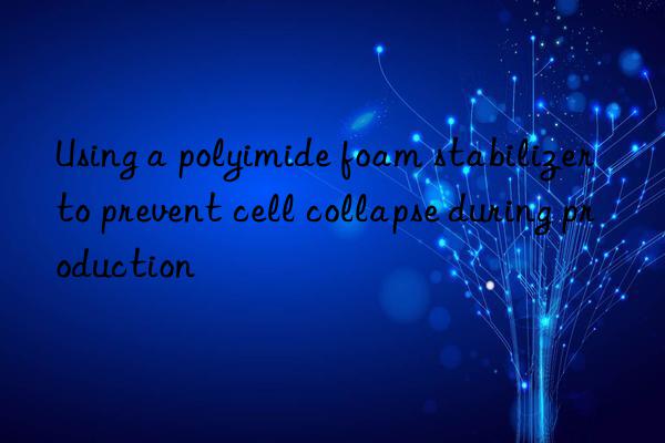 using a polyimide foam stabilizer to prevent cell collapse during production