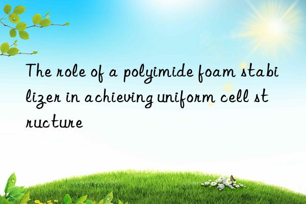 the role of a polyimide foam stabilizer in achieving uniform cell structure