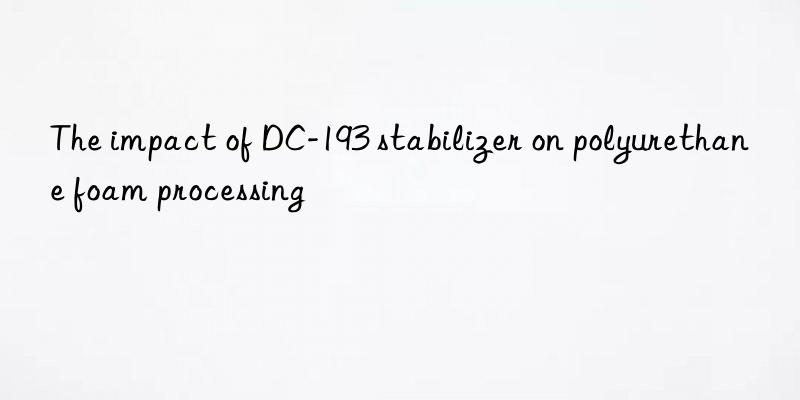 the impact of dc-193 stabilizer on polyurethane foam processing