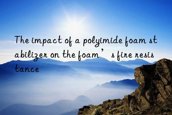 the impact of a polyimide foam stabilizer on the foam’s fire resistance