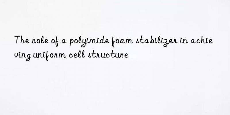 the role of a polyimide foam stabilizer in achieving uniform cell structure