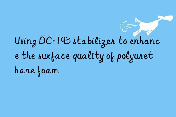 using dc-193 stabilizer to enhance the surface quality of polyurethane foam