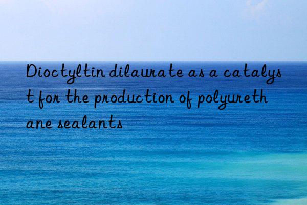 dioctyltin dilaurate as a catalyst for the production of polyurethane sealants