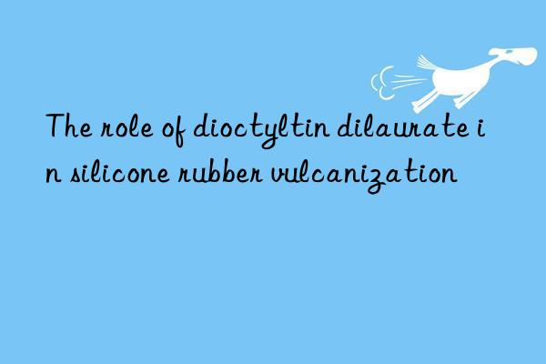 the role of dioctyltin dilaurate in silicone rubber vulcanization