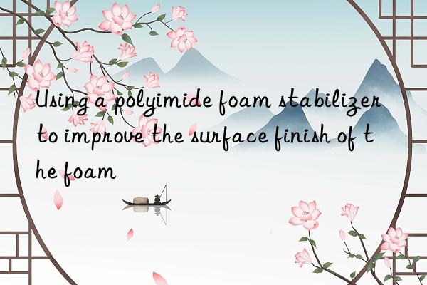 using a polyimide foam stabilizer to improve the surface finish of the foam