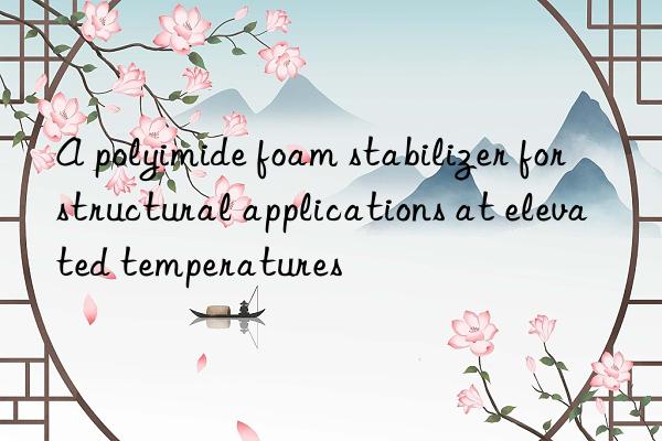 a polyimide foam stabilizer for structural applications at elevated temperatures