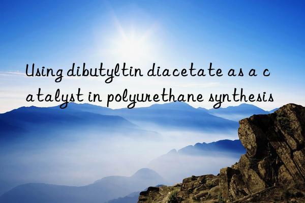 using dibutyltin diacetate as a catalyst in polyurethane synthesis