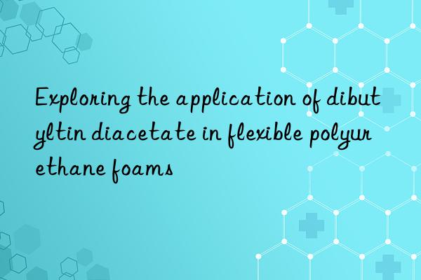 exploring the application of dibutyltin diacetate in flexible polyurethane foams