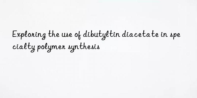 exploring the use of dibutyltin diacetate in specialty polymer synthesis