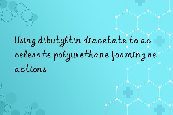 using dibutyltin diacetate to accelerate polyurethane foaming reactions