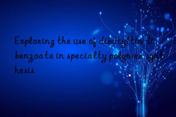 exploring the use of dibutyltin dibenzoate in specialty polymer synthesis