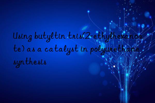 using butyltin tris(2-ethylhexanoate) as a catalyst in polyurethane synthesis