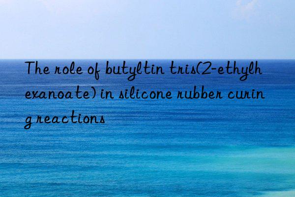 the role of butyltin tris(2-ethylhexanoate) in silicone rubber curing reactions