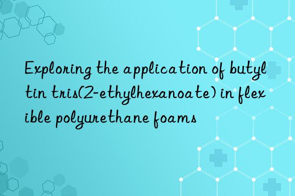 exploring the application of butyltin tris(2-ethylhexanoate) in flexible polyurethane foams