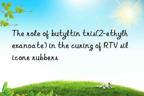 the role of butyltin tris(2-ethylhexanoate) in the curing of rtv silicone rubbers