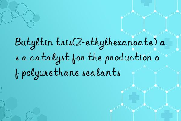 butyltin tris(2-ethylhexanoate) as a catalyst for the production of polyurethane sealants