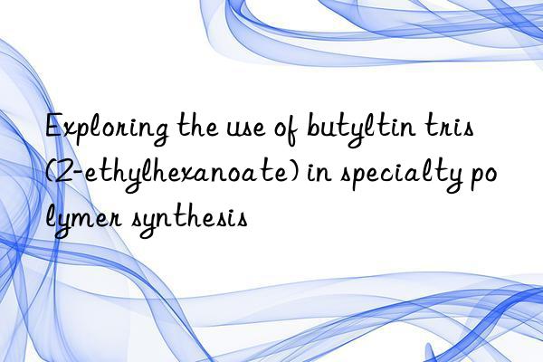 exploring the use of butyltin tris(2-ethylhexanoate) in specialty polymer synthesis