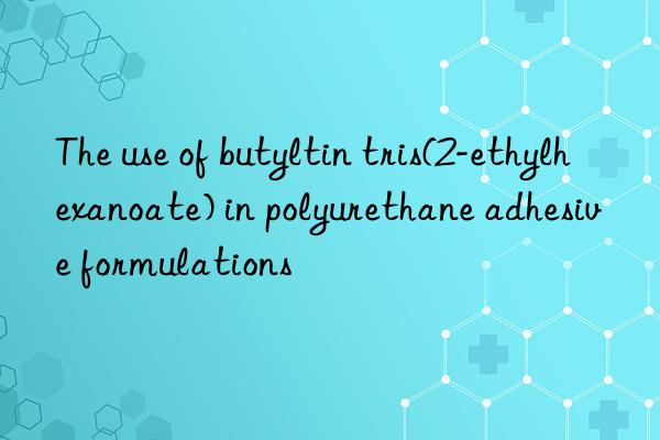 the use of butyltin tris(2-ethylhexanoate) in polyurethane adhesive formulations