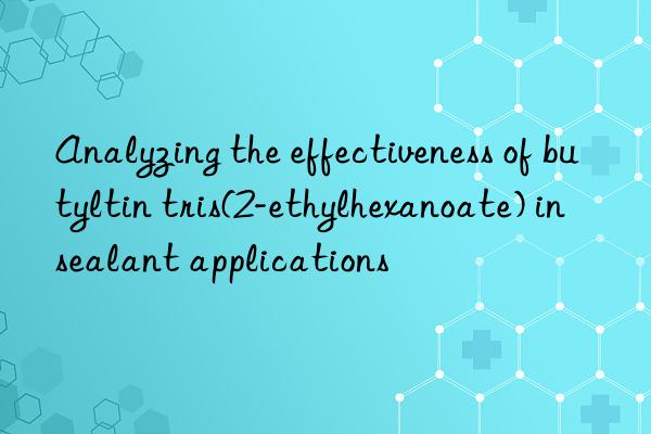 analyzing the effectiveness of butyltin tris(2-ethylhexanoate) in sealant applications