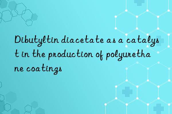 dibutyltin diacetate as a catalyst in the production of polyurethane coatings