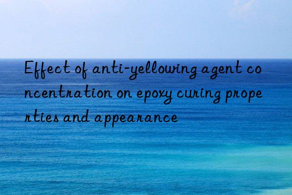 effect of anti-yellowing agent concentration on epoxy curing properties and appearance