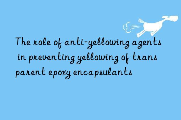 the role of anti-yellowing agents in preventing yellowing of transparent epoxy encapsulants