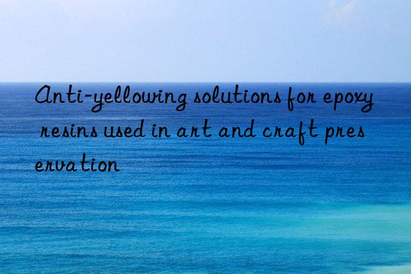 anti-yellowing solutions for epoxy resins used in art and craft preservation