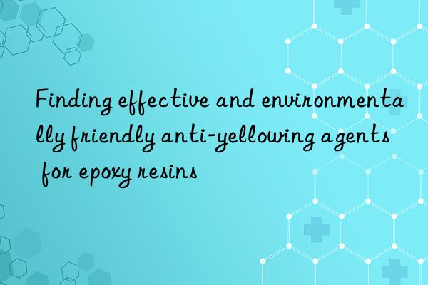 finding effective and environmentally friendly anti-yellowing agents for epoxy resins