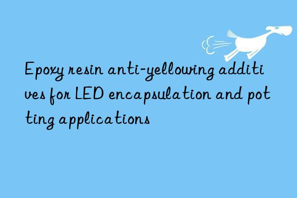 epoxy resin anti-yellowing additives for led encapsulation and potting applications
