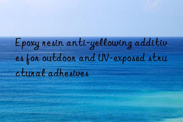 epoxy resin anti-yellowing additives for outdoor and uv-exposed structural adhesives