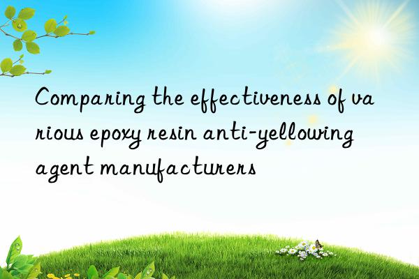 comparing the effectiveness of various epoxy resin anti-yellowing agent manufacturers
