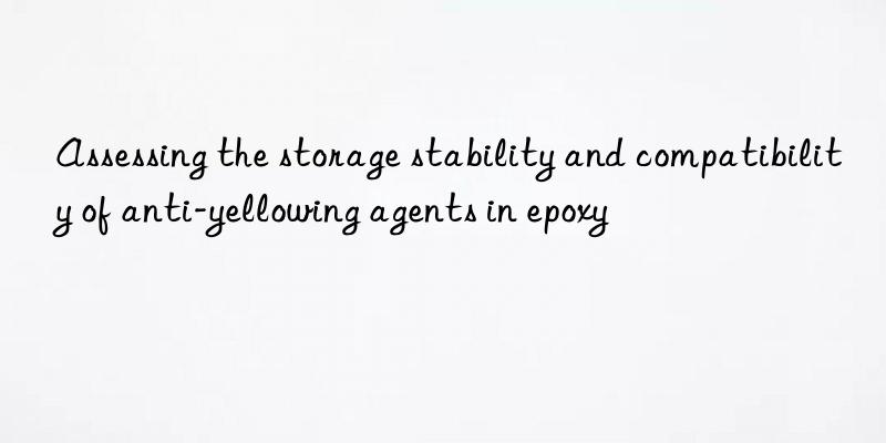 assessing the storage stability and compatibility of anti-yellowing agents in epoxy