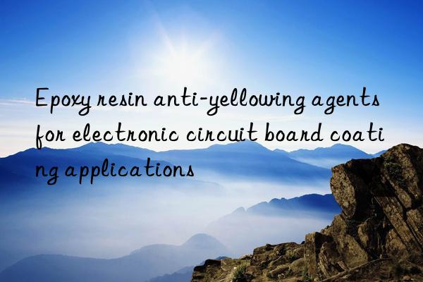 epoxy resin anti-yellowing agents for electronic circuit board coating applications