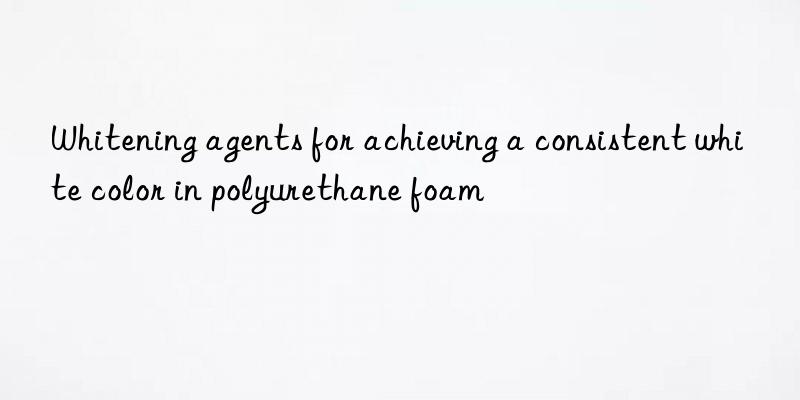 whitening agents for achieving a consistent white color in polyurethane foam
