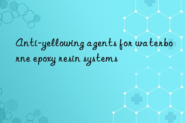 anti-yellowing agents for waterborne epoxy resin systems